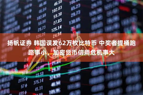 扬帆证券 韩国误发62万枚比特币 中奖者提桶跑路事小，加密货币信用危机事大
