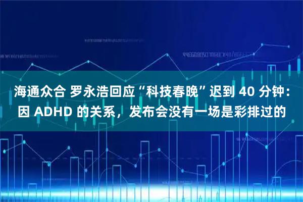 海通众合 罗永浩回应“科技春晚”迟到 40 分钟：因 ADHD 的关系，发布会没有一场是彩排过的