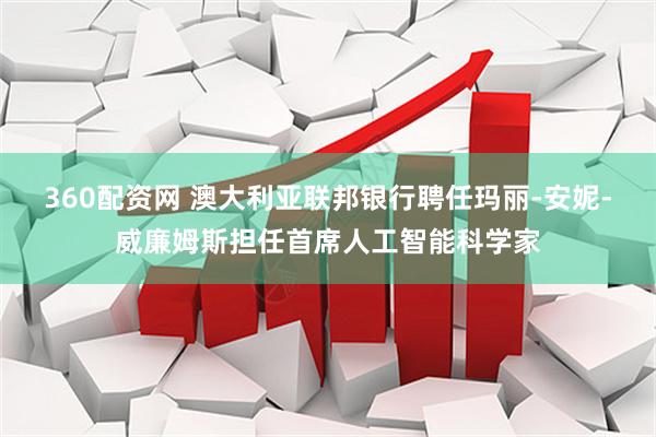 360配资网 澳大利亚联邦银行聘任玛丽-安妮-威廉姆斯担任首席人工智能科学家