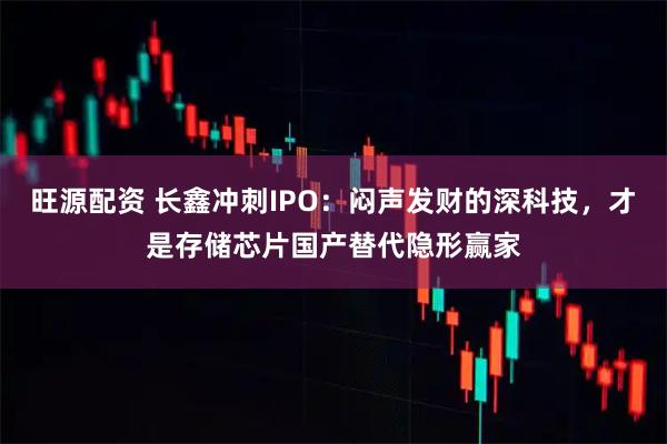 旺源配资 长鑫冲刺IPO：闷声发财的深科技，才是存储芯片国产替代隐形赢家