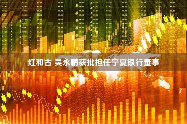 红和古 吴永鹏获批担任宁夏银行董事