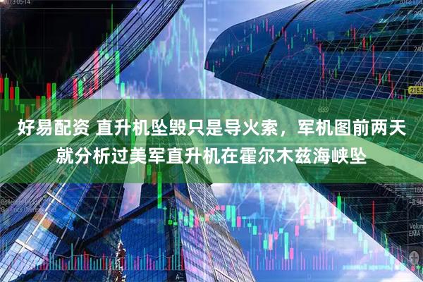 好易配资 直升机坠毁只是导火索，军机图前两天就分析过美军直升机在霍尔木兹海峡坠