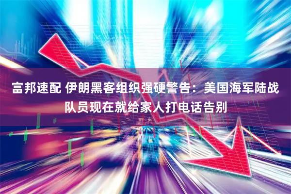 富邦速配 伊朗黑客组织强硬警告：美国海军陆战队员现在就给家人打电话告别