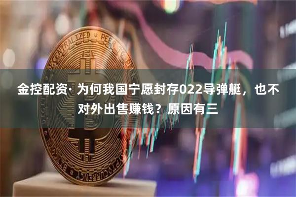 金控配资· 为何我国宁愿封存022导弹艇，也不对外出售赚钱？原因有三