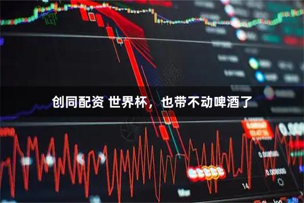 创同配资 世界杯，也带不动啤酒了