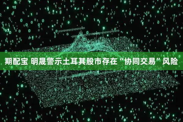 期配宝 明晟警示土耳其股市存在“协同交易”风险