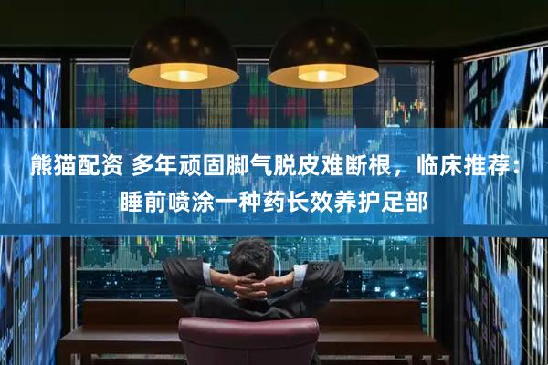 熊猫配资 多年顽固脚气脱皮难断根，临床推荐：睡前喷涂一种药长效养护足部