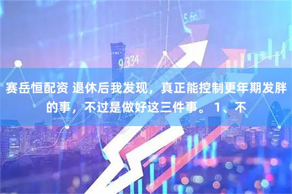赛岳恒配资 退休后我发现，真正能控制更年期发胖的事，不过是做好这三件事。 1、不