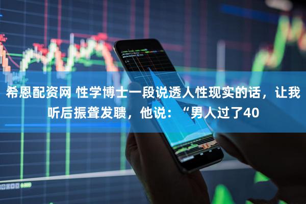 希恩配资网 性学博士一段说透人性现实的话，让我听后振聋发聩，他说：“男人过了40