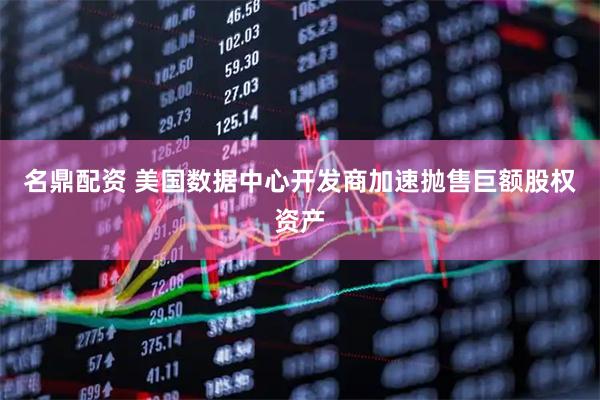 名鼎配资 美国数据中心开发商加速抛售巨额股权资产