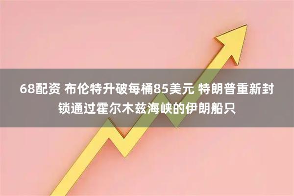 68配资 布伦特升破每桶85美元 特朗普重新封锁通过霍尔木兹海峡的伊朗船只