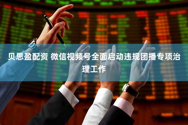 贝思盈配资 微信视频号全面启动违规团播专项治理工作