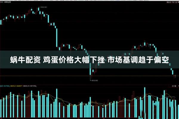 蜗牛配资 鸡蛋价格大幅下挫 市场基调趋于偏空