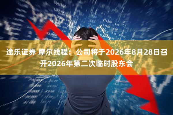 途乐证券 摩尔线程：公司将于2026年8月28日召开2026年第二次临时股东会